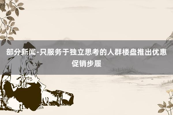 部分新闻-只服务于独立思考的人群楼盘推出优惠促销步履